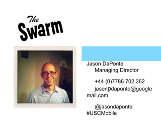 Jason DaPonte 	Managing Director 	+44 (0)7786 702 362 	jasonpdaponte@googlemail.com 	@jasondaponte #USCMobile 	http://www.entertheswarm.com 