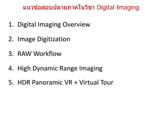 แนวข ้อสอบปลายภาคในวิชา Digital Imaging

1. Digital Imaging Overview

2. Image Digitization

3. RAW Workflow

4. High Dynamic Range Imaging
5. HDR Panoramic VR + Virtual Tour
 