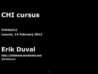 CHI cursus

#chikul12
Leuven, 14 February 2012




Erik Duval
http://erikduval.wordpress.com
@ErikDuval




                                 1
 