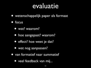 evaluatie
• wetenschappelijk paper als formaat
• focus
 • wat? waarom?
 • hoe aangepast? waarom?
 • effect? hoe weet je dat?
 • wat nog aanpassen?
• van formatief naar summatief
 • veel feedback van mij...
                     11
 