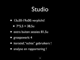Studio
• 13u30-19u00: verplicht!
 • 7*5,5 = 38,5u
• extra buiten sessies: 81,5u
• groepswerk: 4
• iteratief, “echte” gebruikers !
• analyse en rapportering !
                       14
 