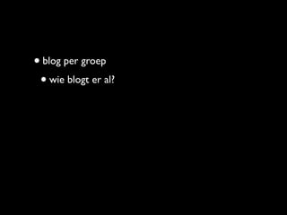 • blog per groep
 • wie blogt er al?
 