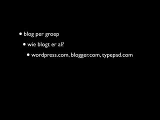 • blog per groep
 • wie blogt er al?
   • wordpress.com, blogger.com, typepad.com
 