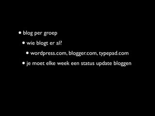 • blog per groep
 • wie blogt er al?
   • wordpress.com, blogger.com, typepad.com
 • je moet elke week een status update bloggen
 