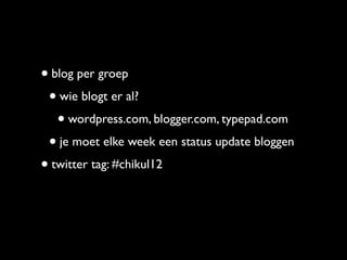 • blog per groep
 • wie blogt er al?
   • wordpress.com, blogger.com, typepad.com
 • je moet elke week een status update bloggen
• twitter tag: #chikul12
 