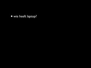 • wie heeft laptop?
 