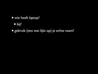 • wie heeft laptop?
 • bij?
• gebruik (iets wat lijkt op) je echte naam!
 