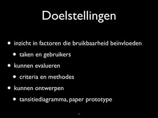 Doelstellingen

• inzicht in factoren die bruikbaarheid beïnvloeden
 • taken en gebruikers
• kunnen evalueren
 • criteria en methodes
• kunnen ontwerpen
 • tansitiediagramma, paper prototype
                           5
 
