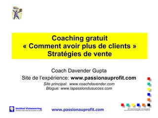 Coaching gratuit « Comment avoir plus de clients » Stratégies de vente Coach Davender Gupta Site de l’expérience:  www.passionauprofit.com Site principal:  www.coachdavender.com Blogue: www.lapassiondusucces.com 