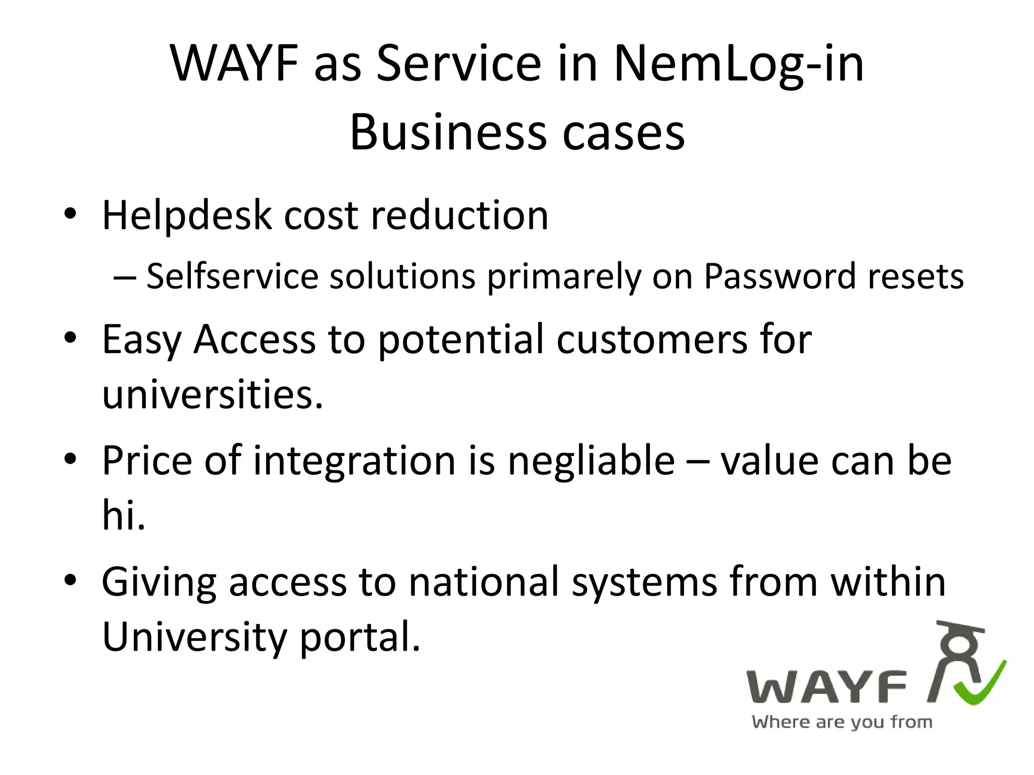 WAYF as Service in NemLog-in Business casesHelpdesk cost reductionSelfservice solutions primarely on Password resetsEasy Access to potential customers for universities.Price of integration is negliable – value can be hi.Giving access to national systems from within University portal.