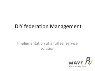  DIY federation Management Implementation of a full selfservice solution 