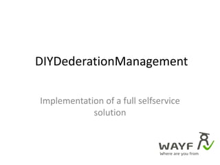  DIYDederationManagement Implementation of a full selfservice solution 