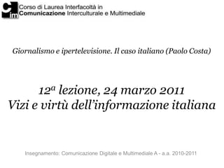 Giornalismo e ipertelevisione. Il caso italiano (Paolo Costa)




      12a lezione, 24 marzo 2011
Vizi e virtù dell’informazione italiana


   Insegnamento: Comunicazione Digitale e Multimediale A - a.a. 2010-2011
 