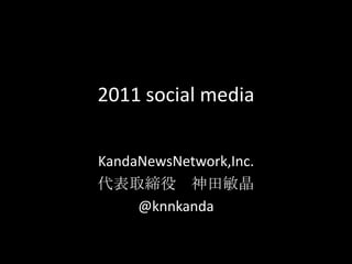 2011social media KandaNewsNetwork,Inc. 代表取締役　神田敏晶　 @knnkanda 