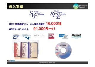 導入実績



●SVF 帳票基盤ソリューション採用企業数16,000社
●SVFサーバライセンス   91,000サーバ (2010年2月現在)/R3導入企業
数 322社＞




                 Developers Summit 2011
 
