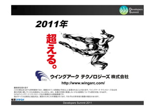 2011年




                             http://www.wingarc.com/
■無断転載を禁ず
この文書はあくまでも参考資料であり、掲載されている情報は予告なしに変更されることがあります。ウイングアーク テクノロジーズ社は本
書の内容に関していかなる保証もいたしません。また、本書の内容に関連したいかなる損害についても責任を負いかねます。
SVFはウイングアーク テクノロジーズ社の商標または登録商標です。
他のすべての企業名と製品名は、識別のためにのみ掲載されており、それぞれの所有者の商標の場合があります。


                              Developers Summit 2011
 
