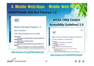 4. Mobile Web/Apps – Mobile Web (W3C)
MWBP(Mobile Web Best Practices) 1.0

                                            WCAG (Web Content
                                         Accessibility Guidelines) 2.0




  http://www.w3.org/TR/mobile-bp/
                                         http://www.w3.org/TR/WCAG20/


                                    21                        현 준 호
 