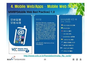 4. Mobile Web/Apps – Mobile Web (W3C)
MWBP(Mobile Web Best Practices) 1.0




           http://www.w3c.or.kr/Translation/mwbp_flip_cards/
                                22                             현 준 호
 