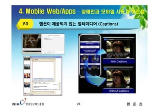 4. Mobile Web/Apps   – 장애인과 모바일 사용자 애로점

 P.3   캡션이 제공되지 않는 멀티미디어 (Captions)




                     26               현 준 호
 