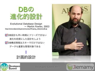 DB

       Evolutional Database Design
                    — Martin Fowler, 2003
http://www.objectclub.jp/community/XP-jp/xp_relate/evodb-jp



    DB


    DB




                                          Developers Summit 2011
 