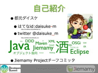 •
 •       id:daisuke-m
      http://d.hatena.ne.jp/daisuke-m/




 • twitter @daisuke_m
      http://twitter.com/daisuke_m/




Java Jiemamy
            DDD                                 XML
                             Maven
    Scala


                                                Haskell   SQL
                                                             OSGi   GAE

                                                                    ER

                                      Android   Hadoop     Eclipse
• Jiemamy Project
                               Developers Summit 2011
 