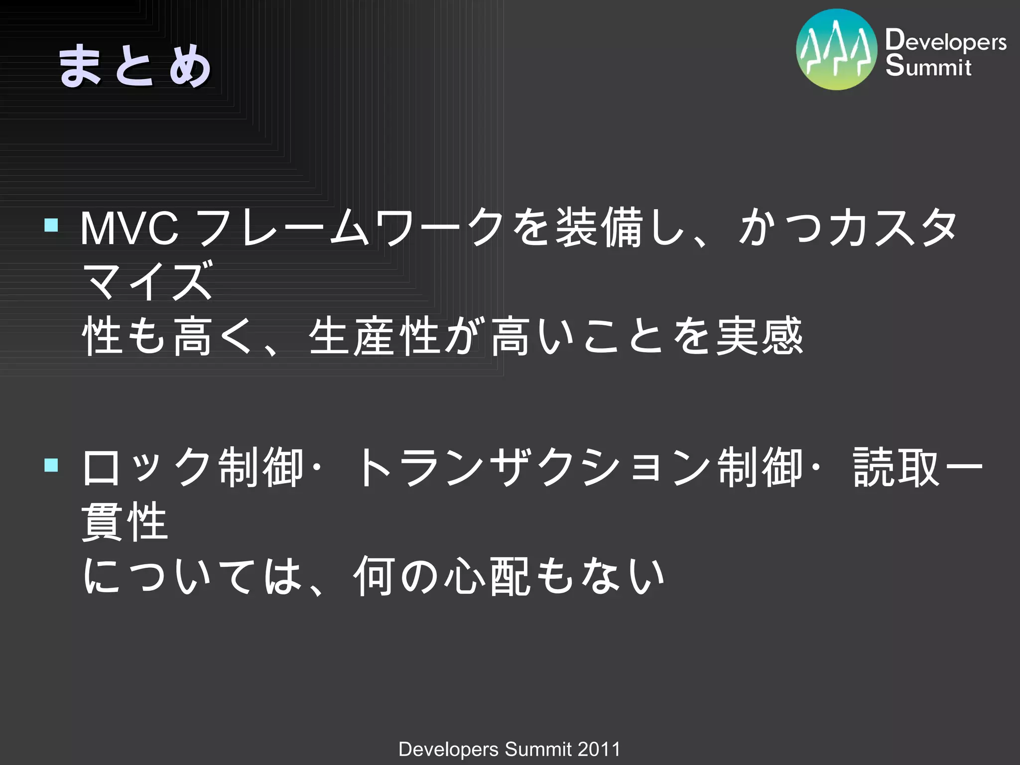 まとめ MVC フレームワークを装備し、かつカスタマイズ 性も高く、生産性が高いことを実感 ロック制御・トランザクション制御・読取一貫性 については、何の心配もない 