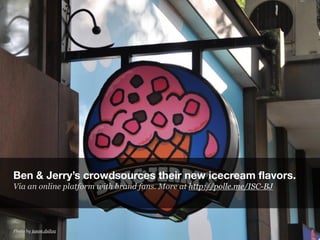 Ben & Jerry’s crowdsources their new icecream flavors.
Via an online platform with brand fans. More at http://polle.me/ISC...