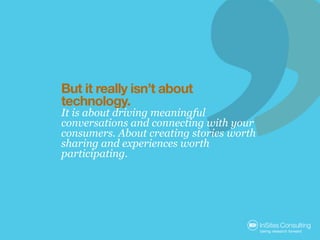 But it really isn’t about
technology.
It is about driving meaningful
conversations and connecting with your
consumers. Abo...