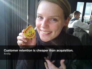 Customer retention is cheaper than acquisition.
Really.
 