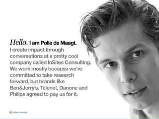 Hello. I am Polle de Maagt.
I create impact through
conversations at a pretty cool
company called InSites Consulting.
We w...