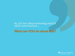 So, if it isn’t about technology and all
about conversations ...

What can YOU do about that?
 