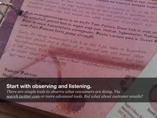 Start with observing and listening.
There are simple tools to observe what consumers are doing. Via
search.twitter.com or ...