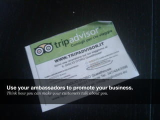 Use your ambassadors to promote your business.
Think how you can make your customers talk about you.
 