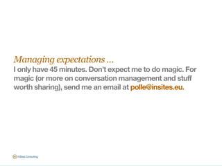Managing expectations …
I only have 45 minutes. Don’t expect me to do magic. For
magic (or more on conversation management...