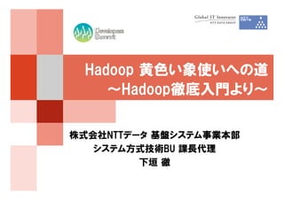 Hadoop 黄色い象使いへの道
    ～Hadoop徹底入門より～

株式会社NTTデータ 基盤システム事業本部
   システム方式技術BU 課長代理
         下垣 徹
 