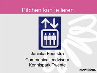 Pitchen kun je leren Janinka Feenstra Communicatieadviseur Kennispark Twente  
