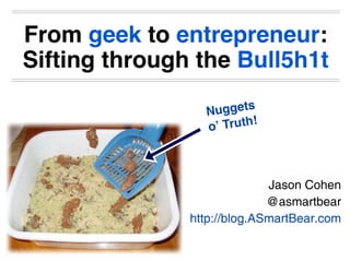 From geek to entrepreneur:
Sifting through the Bull5h1t

                 N uggets
                 oʼ Truth!



                             Jason Cohen
                             @asmartbear
               http://blog.ASmartBear.com
 