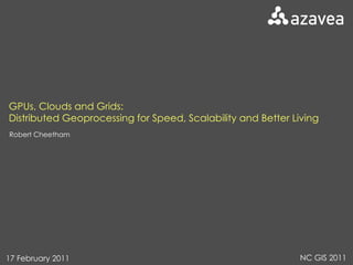 GPUs, Clouds and Grids: Distributed Geoprocessing for Speed, Scalability and Better Living Robert Cheetham 17 February 2011 NC GIS 2011 