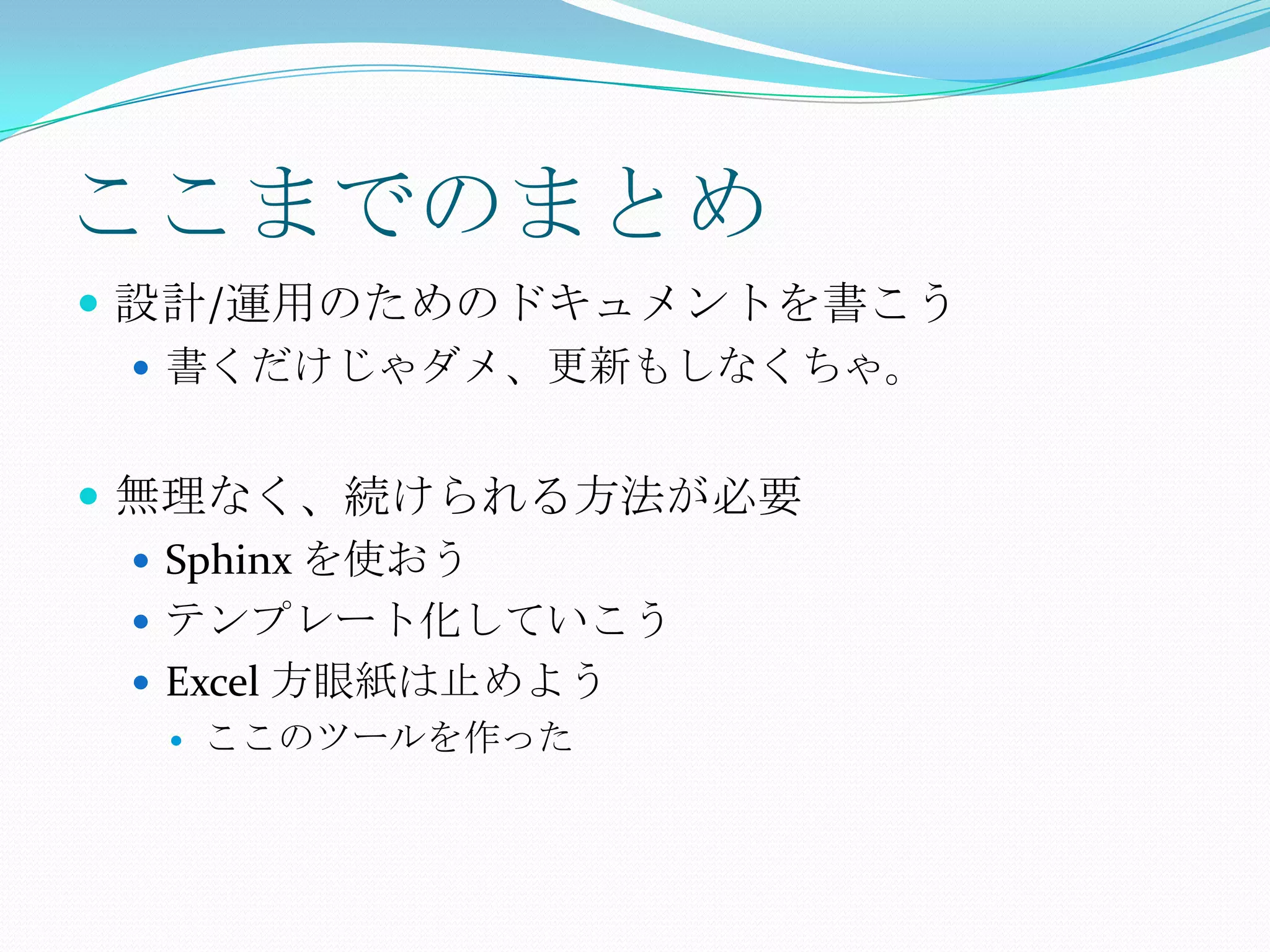 ここまでのまとめ設計/運用のためのドキュメントを書こう書くだけじゃダメ、更新もしなくちゃ。無理なく、続けられる方法が必要Sphinx を使おうテンプレート化していこうExcel 方眼紙は止めようここのツールを作った
