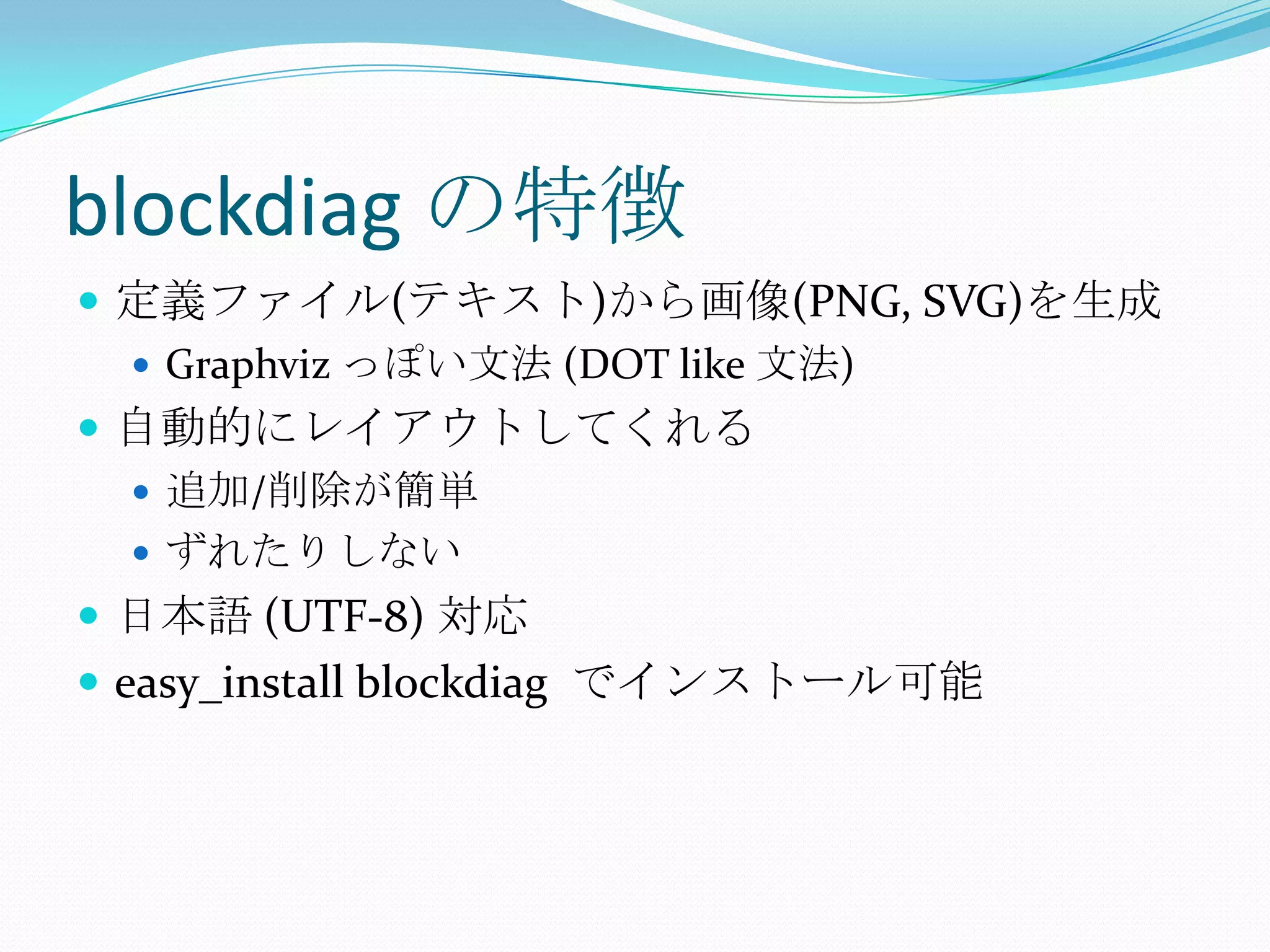 blockdiagの特徴定義ファイル(テキスト)から画像(PNG, SVG)を生成Graphvizっぽい文法 (DOT like 文法)自動的にレイアウトしてくれる追加/削除が簡単ずれたりしない日本語 (UTF-8) 対応easy_installblockdiagでインストール可能