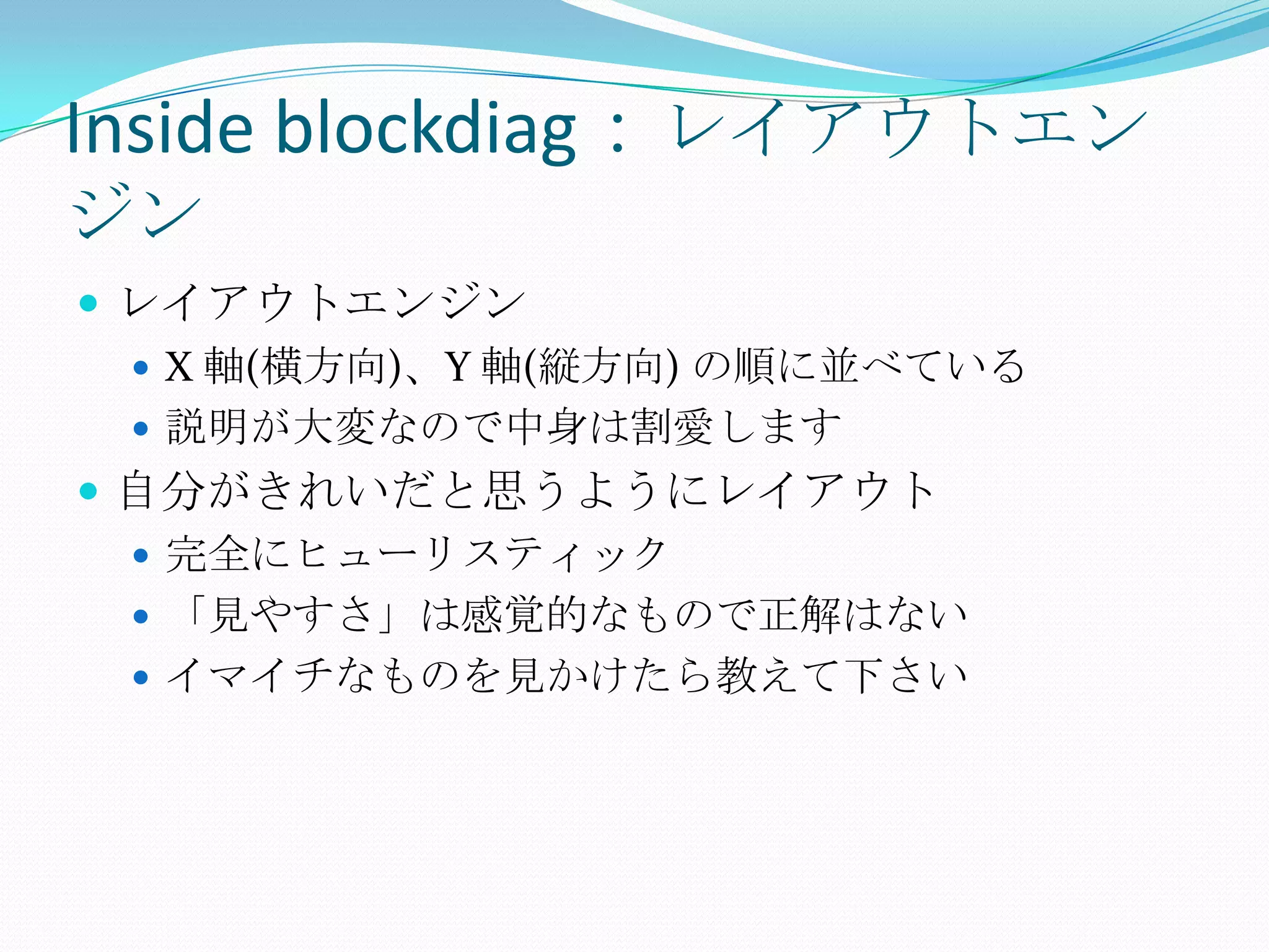Inside blockdiag：レイアウトエンジンレイアウトエンジンX 軸(横方向)、Y 軸(縦方向) の順に並べている説明が大変なので中身は割愛します自分がきれいだと思うようにレイアウト完全にヒューリスティック「見やすさ」は感覚的なもので正解はないイマイチなものを見かけたら教えて下さい