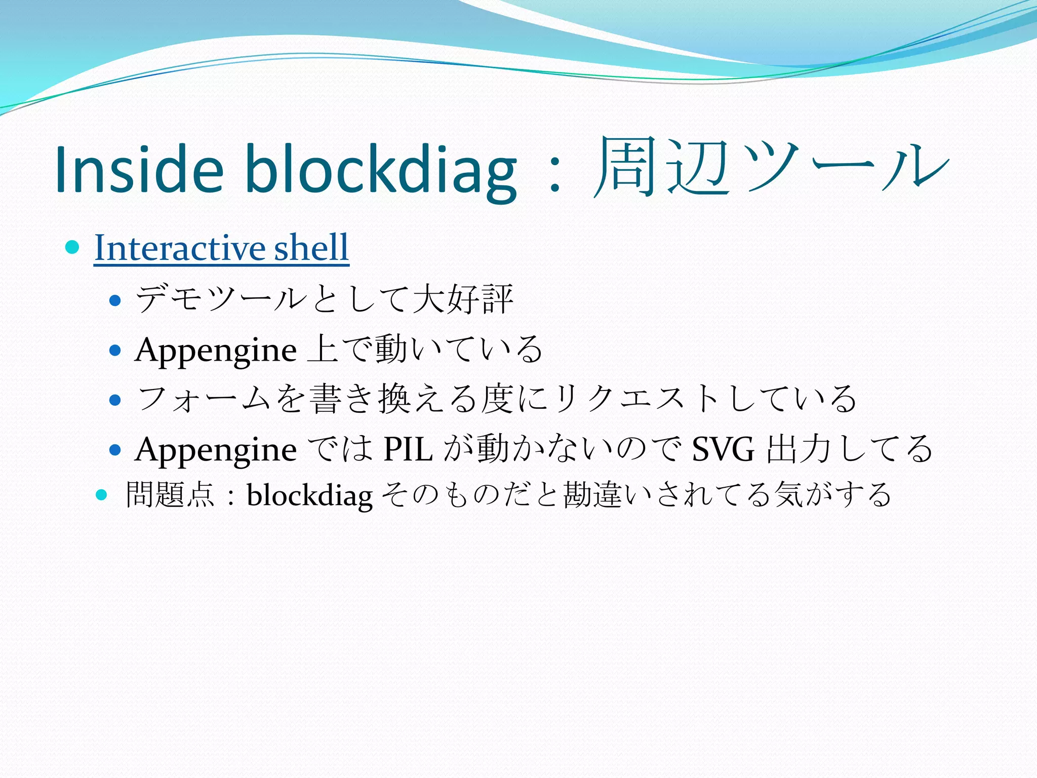 Inside blockdiag：周辺ツールInteractive shellデモツールとして大好評Appengine上で動いているフォームを書き換える度にリクエストしているAppengineでは PIL が動かないので SVG 出力してる問題点：blockdiagそのものだと勘違いされてる気がする