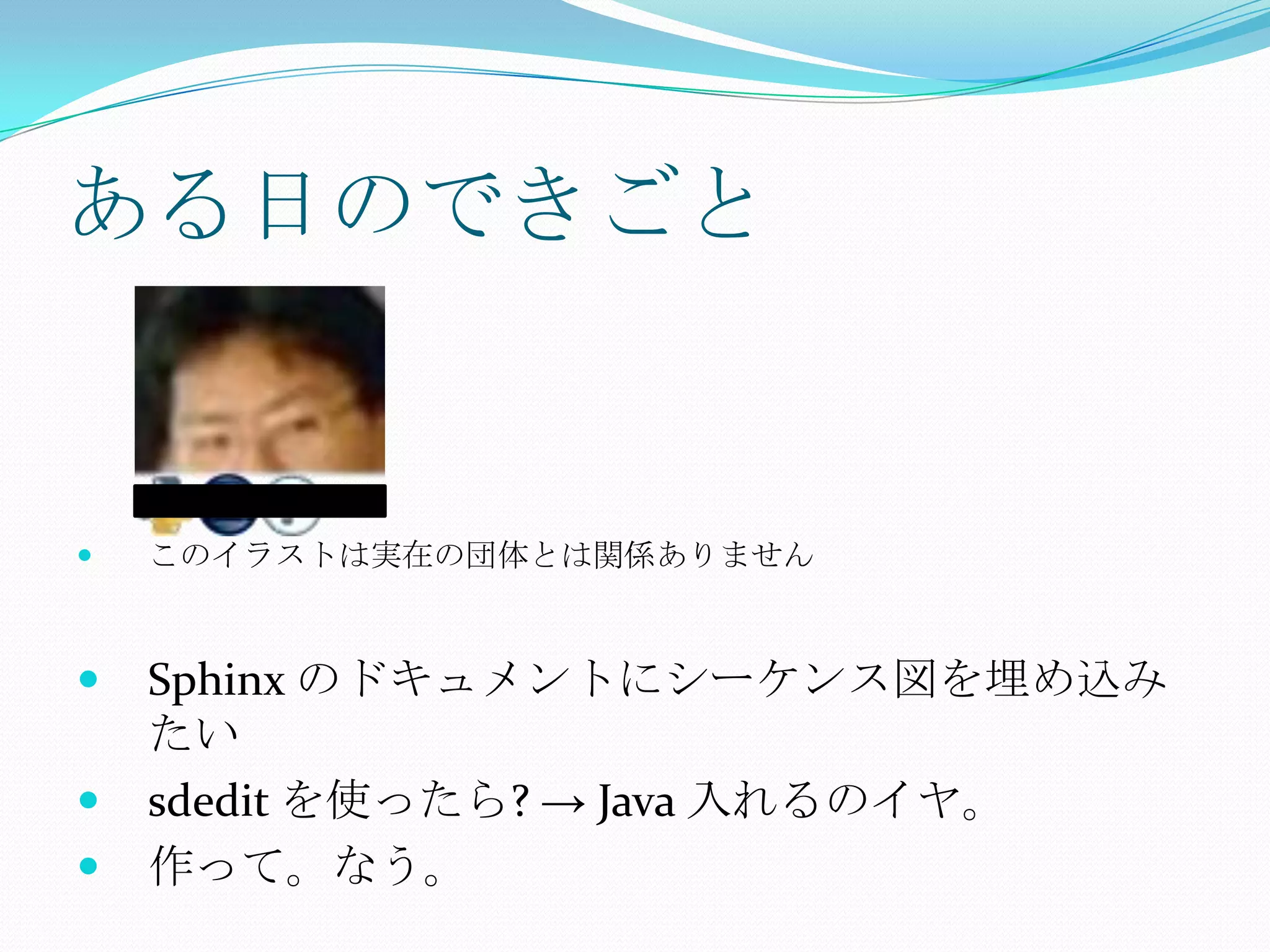 ある日のできごとこのイラストは実在の団体とは関係ありませんSphinx のドキュメントにシーケンス図を埋め込みたいsdeditを使ったら? -> Java 入れるのイヤ。作って。なう。