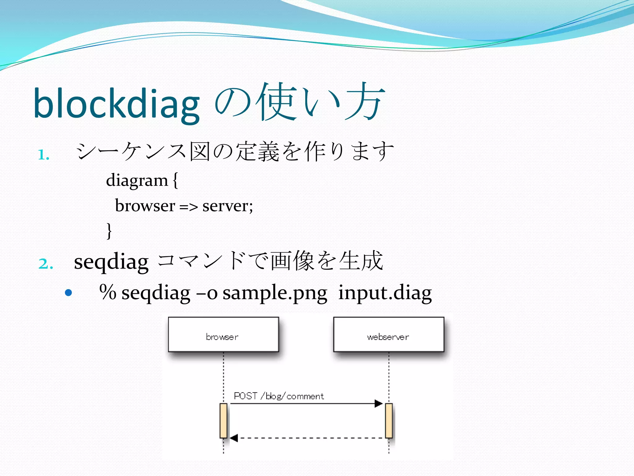 blockdiag の使い方シーケンス図の定義を作りますdiagram {  browser => server;}seqdiagコマンドで画像を生成% seqdiag –o sample.png  input.diag