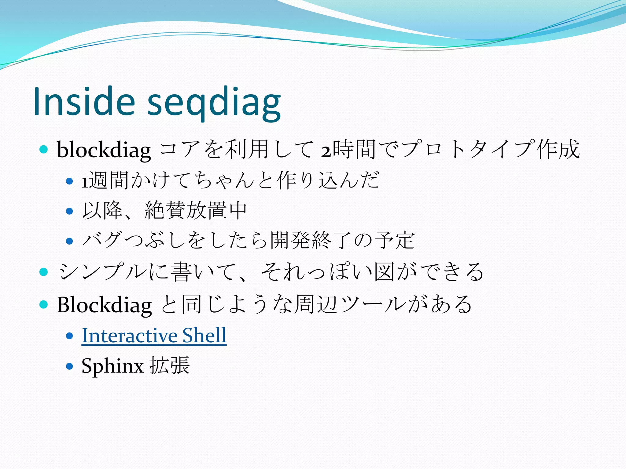 Inside seqdiagblockdiagコアを利用して 2時間でプロトタイプ作成1週間かけてちゃんと作り込んだ以降、絶賛放置中バグつぶしをしたら開発終了の予定シンプルに書いて、それっぽい図ができるBlockdiagと同じような周辺ツールがあるInteractive ShellSphinx 拡張