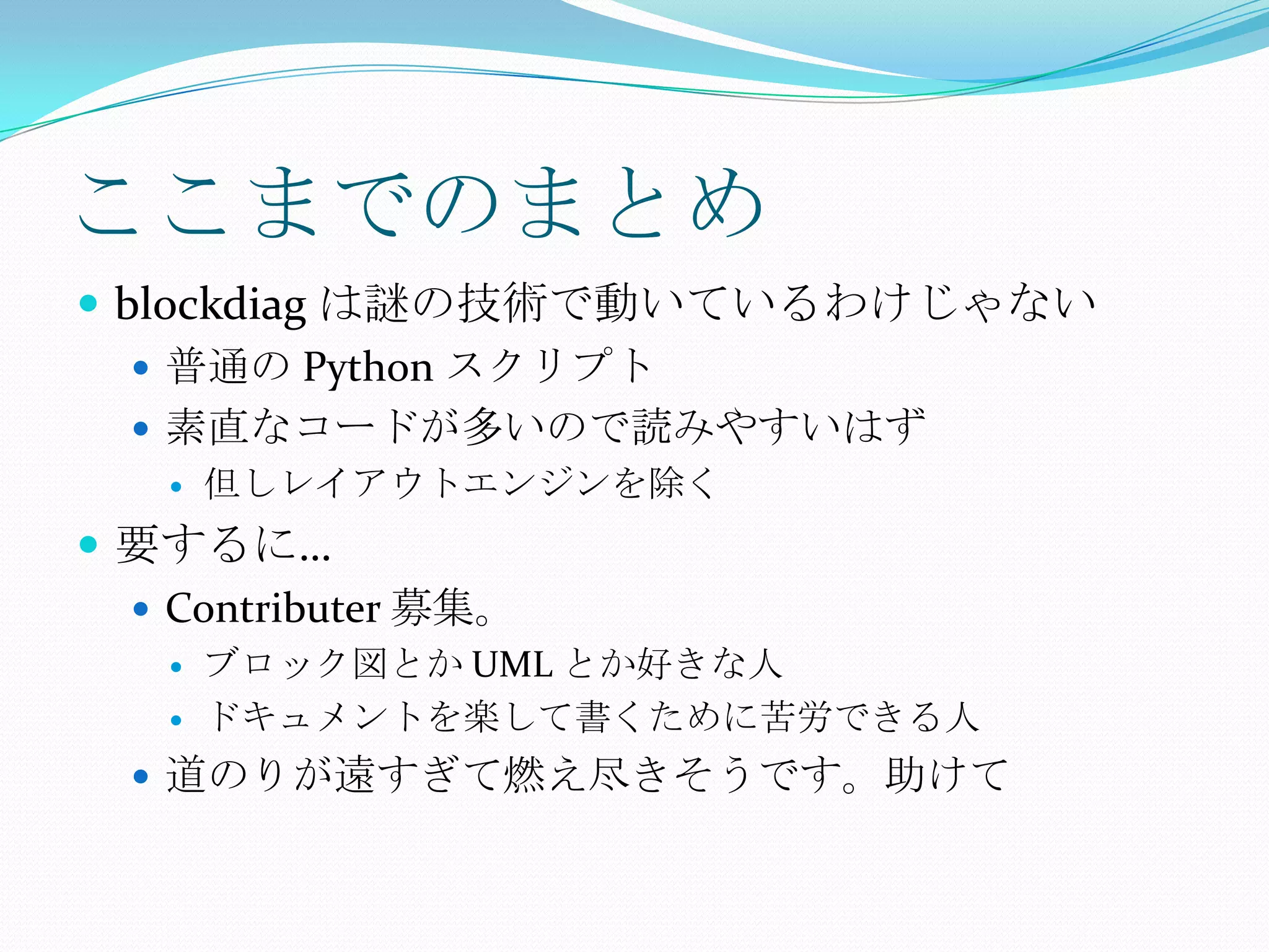 ここまでのまとめblockdiagは謎の技術で動いているわけじゃない普通の Python スクリプト素直なコードが多いので読みやすいはず但しレイアウトエンジンを除く要するに…Contributer募集。ブロック図とか UML とか好きな人ドキュメントを楽して書くために苦労できる人道のりが遠すぎて燃え尽きそうです。助けて