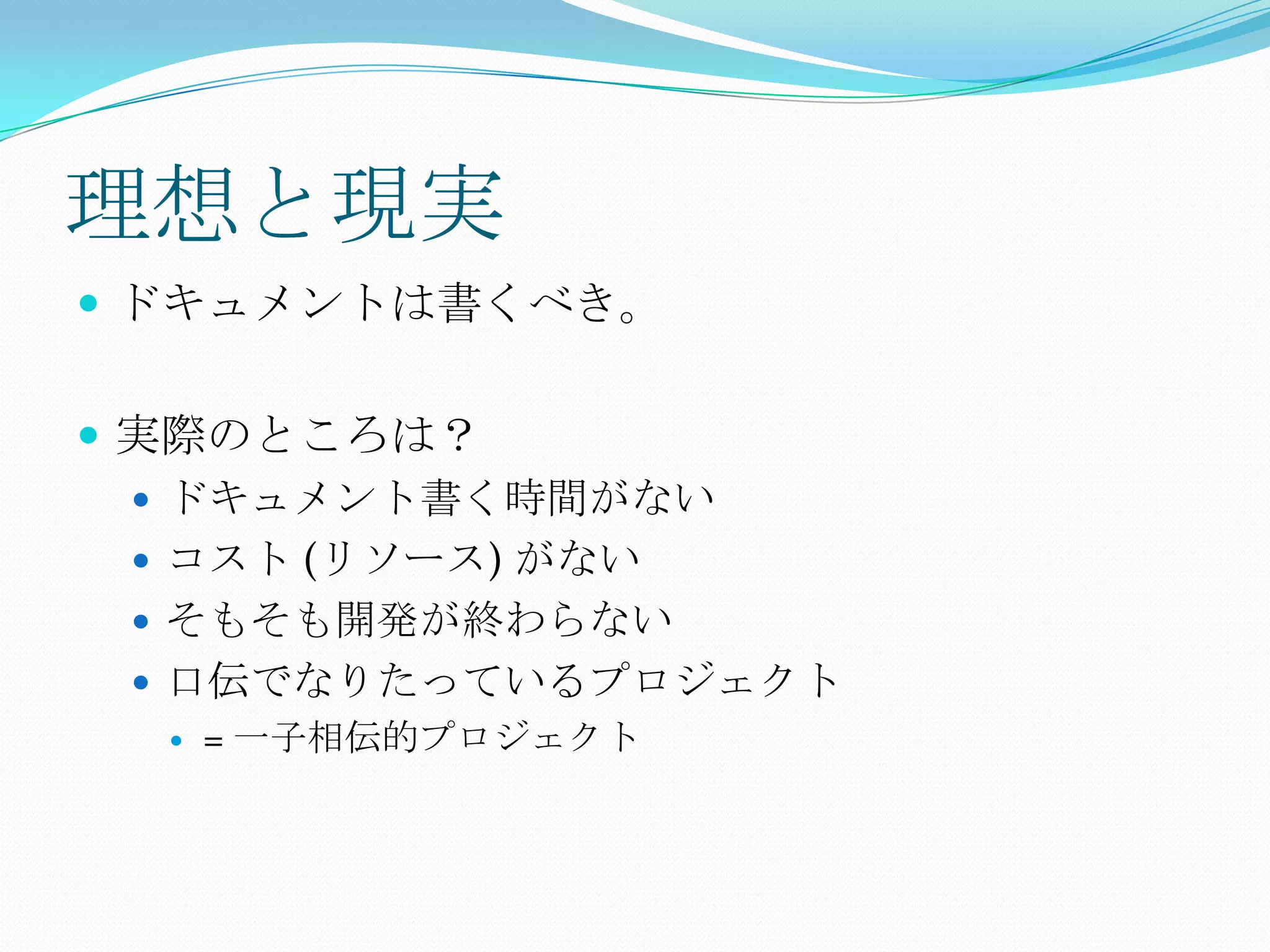 理想と現実ドキュメントは書くべき。実際のところは？ドキュメント書く時間がないコスト (リソース) がないそもそも開発が終わらない口伝でなりたっているプロジェクト= 一子相伝的プロジェクト