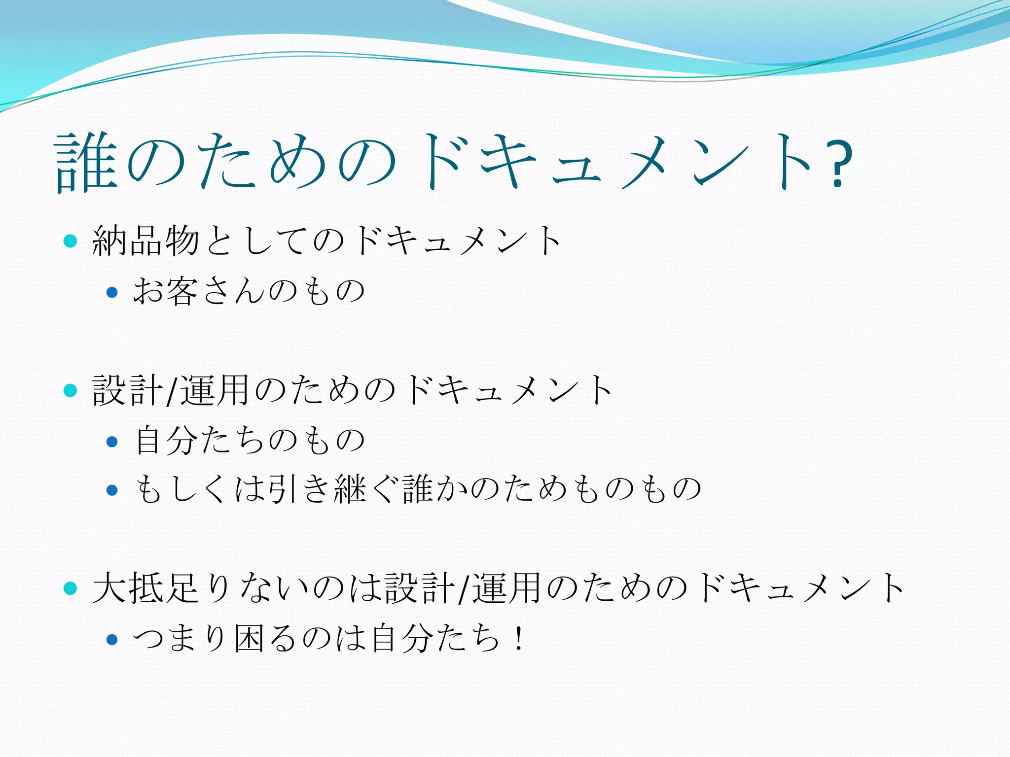 誰のためのドキュメント?納品物としてのドキュメントお客さんのもの設計/運用のためのドキュメント自分たちのものもしくは引き継ぐ誰かのためものもの大抵足りないのは設計/運用のためのドキュメントつまり困るのは自分たち！
