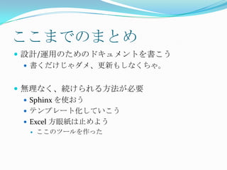 ここまでのまとめ設計/運用のためのドキュメントを書こう書くだけじゃダメ、更新もしなくちゃ。無理なく、続けられる方法が必要Sphinx を使おうテンプレート化していこうExcel 方眼紙は止めようここのツールを作った