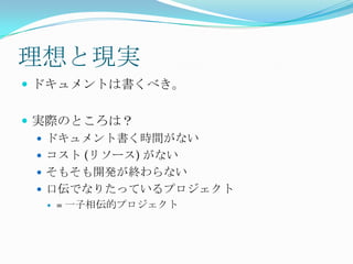 理想と現実ドキュメントは書くべき。実際のところは？ドキュメント書く時間がないコスト (リソース) がないそもそも開発が終わらない口伝でなりたっているプロジェクト= 一子相伝的プロジェクト